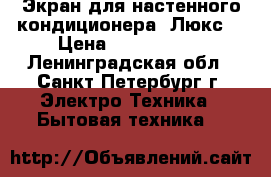 Экран для настенного кондиционера “Люкс“ › Цена ­ 2 403 240 - Ленинградская обл., Санкт-Петербург г. Электро-Техника » Бытовая техника   